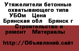 Утяжелители бетонные охватывающего типа УБОм › Цена ­ 5 000 - Брянская обл., Брянск г. Строительство и ремонт » Материалы   